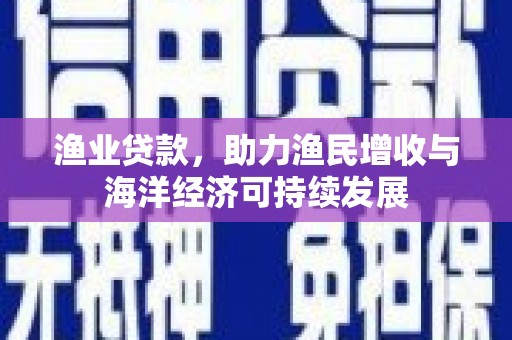 小店渔业贷款，助力渔民增收与海洋经济可持续发展