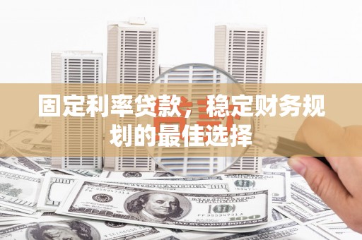 贵溪固定利率贷款，稳定财务规划的最佳选择