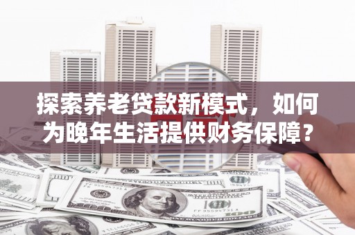 金昌探索养老贷款新模式，如何为晚年生活提供财务保障？