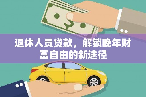 忻府退休人员贷款，解锁晚年财富自由的新途径