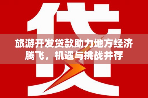 武穴旅游开发贷款助力地方经济腾飞，机遇与挑战并存