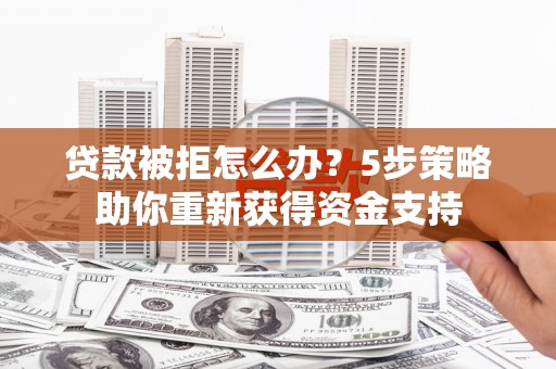 晋州贷款被拒怎么办？5步策略助你重新获得资金支持