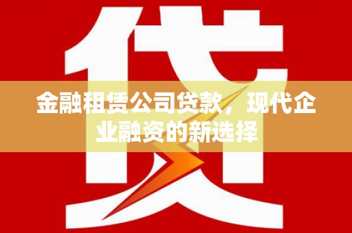 福田金融租赁公司贷款，现代企业融资的新选择