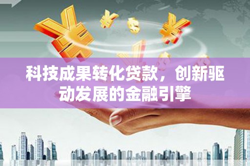 石冈科技成果转化贷款，创新驱动发展的金融引擎