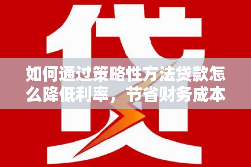 咸丰如何通过策略性方法贷款怎么降低利率，节省财务成本
