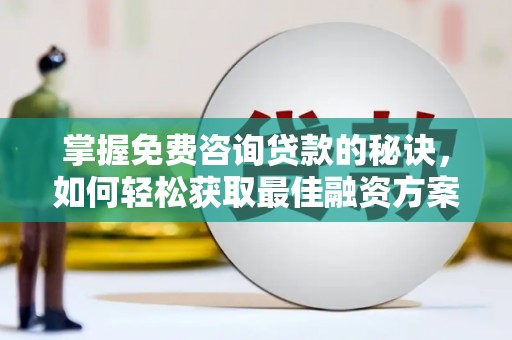 郁南掌握免费咨询贷款的秘诀，如何轻松获取最佳融资方案