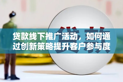 墨江贷款线下推广活动，如何通过创新策略提升客户参与度