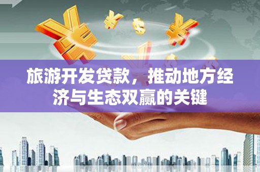 长安旅游开发贷款，推动地方经济与生态双赢的关键