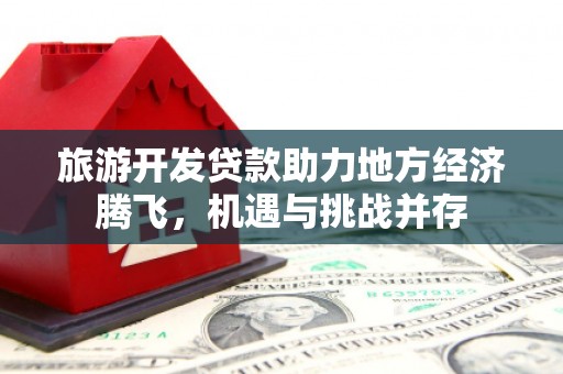 西林旅游开发贷款助力地方经济腾飞，机遇与挑战并存