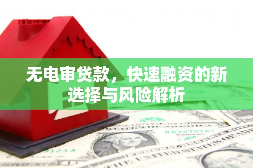 闽侯无电审贷款，快速融资的新选择与风险解析