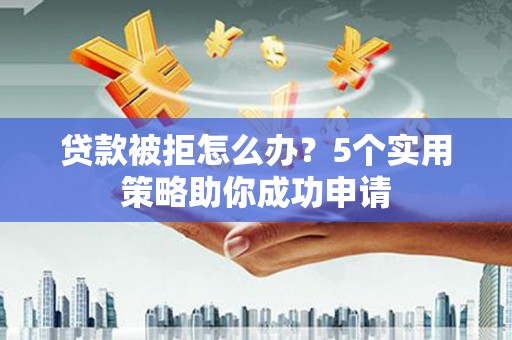 沾益贷款被拒怎么办？5个实用策略助你成功申请