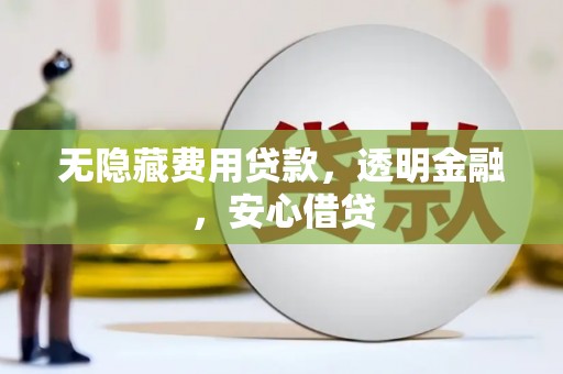 行唐无隐藏费用贷款，透明金融，安心借贷