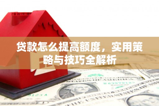 杏花岭贷款怎么提高额度，实用策略与技巧全解析