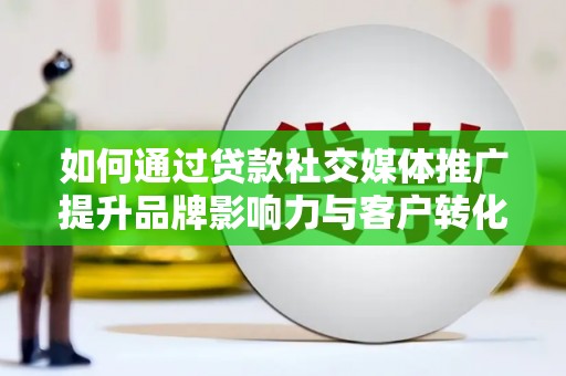 达日如何通过贷款社交媒体推广提升品牌影响力与客户转化率