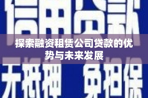 宁夏探索融资租赁公司贷款的优势与未来发展
