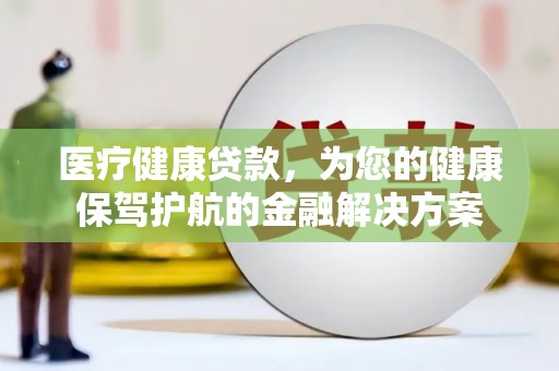 嵩县医疗健康贷款，为您的健康保驾护航的金融解决方案