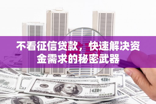 章丘不看征信贷款，快速解决资金需求的秘密武器