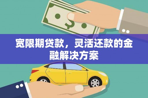 孟州宽限期贷款，灵活还款的金融解决方案