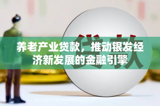 德保养老产业贷款，推动银发经济新发展的金融引擎