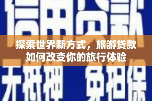 固始探索世界新方式，旅游贷款如何改变你的旅行体验