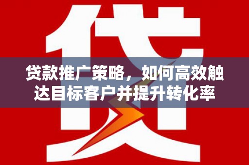 西塞山贷款推广策略，如何高效触达目标客户并提升转化率