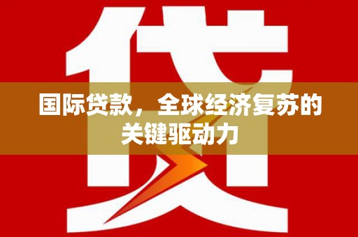 高埗国际贷款，全球经济复苏的关键驱动力