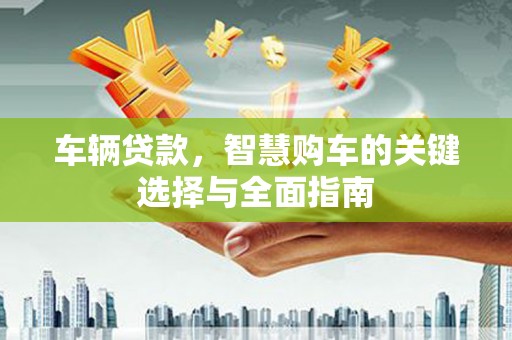 横沥车辆贷款，智慧购车的关键选择与全面指南