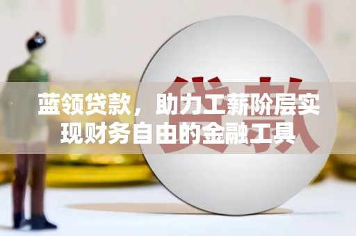 张北蓝领贷款，助力工薪阶层实现财务自由的金融工具