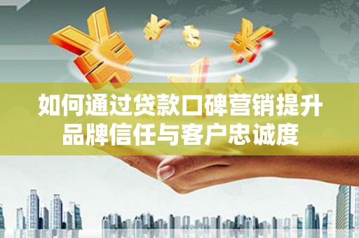 华阴如何通过贷款口碑营销提升品牌信任与客户忠诚度