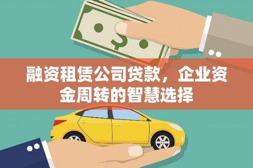 贵德融资租赁公司贷款，企业资金周转的智慧选择