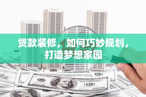 霍林郭勒贷款装修，如何巧妙规划，打造梦想家园