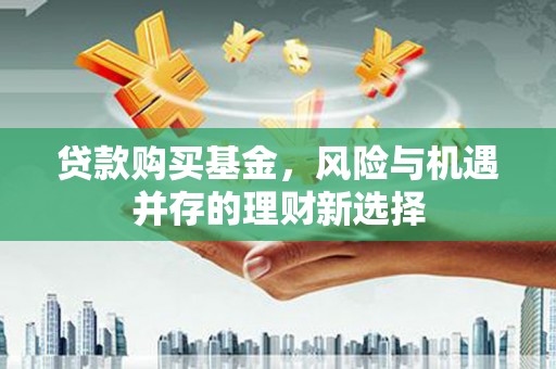 萧县贷款购买基金，风险与机遇并存的理财新选择