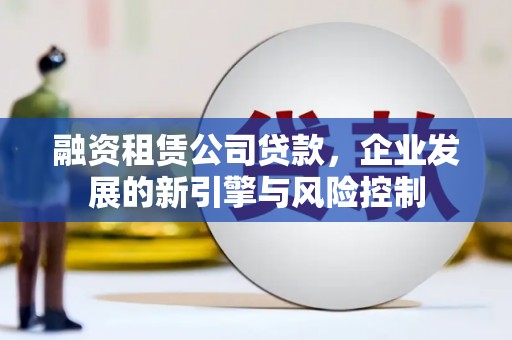 盐湖融资租赁公司贷款，企业发展的新引擎与风险控制