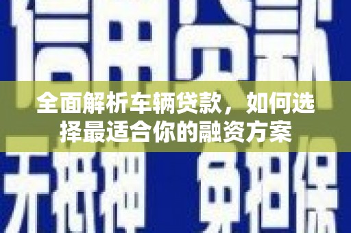 盐山全面解析车辆贷款，如何选择最适合你的融资方案