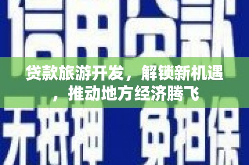 裕安贷款旅游开发，解锁新机遇，推动地方经济腾飞