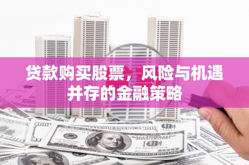 安福贷款购买股票，风险与机遇并存的金融策略