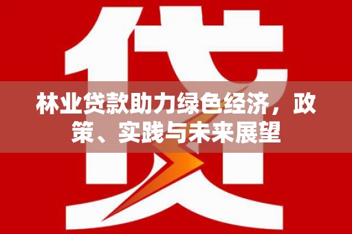 泸溪林业贷款助力绿色经济，政策、实践与未来展望